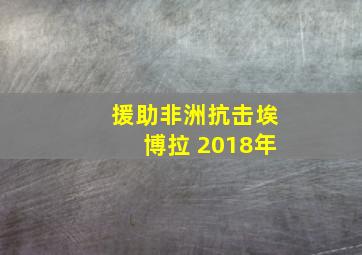 援助非洲抗击埃博拉 2018年